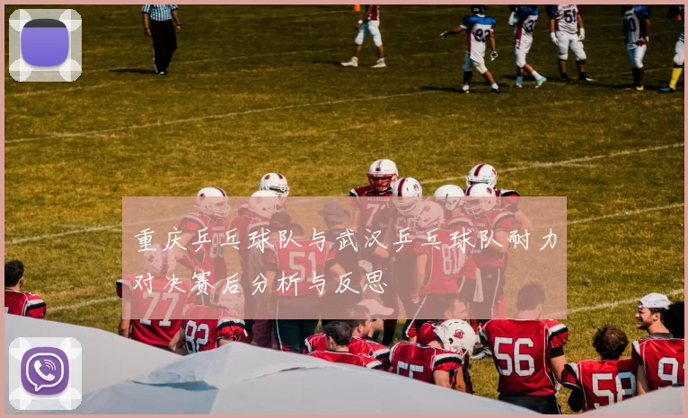 重庆乒乓球队与武汉乒乓球队耐力对决赛后分析与反思