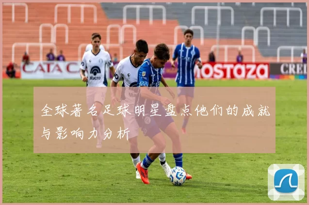 全球著名足球明星盘点他们的成就与影响力分析