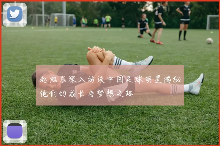 赵旭东深入访谈中国足球明星揭秘他们的成长与梦想之路