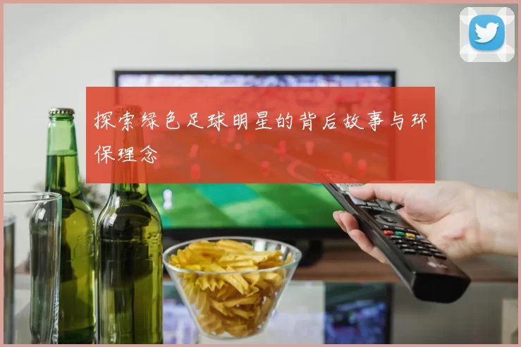探索绿色足球明星的背后故事与环保理念