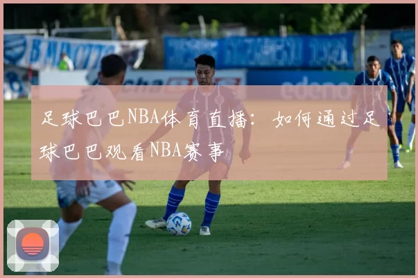 足球巴巴NBA体育直播：如何通过足球巴巴观看NBA赛事