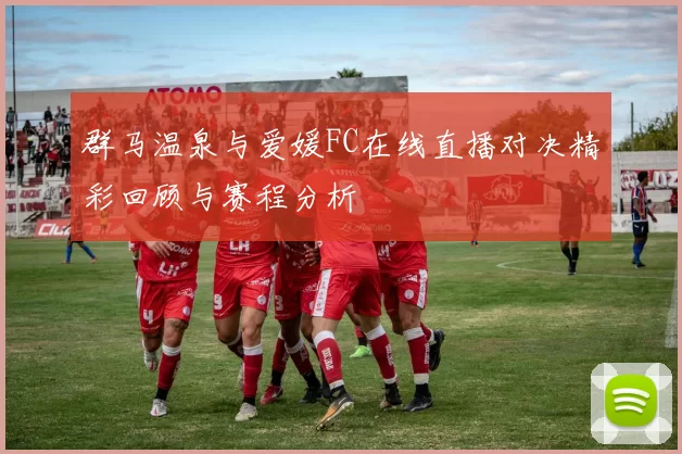 群马温泉与爱媛FC在线直播对决精彩回顾与赛程分析
