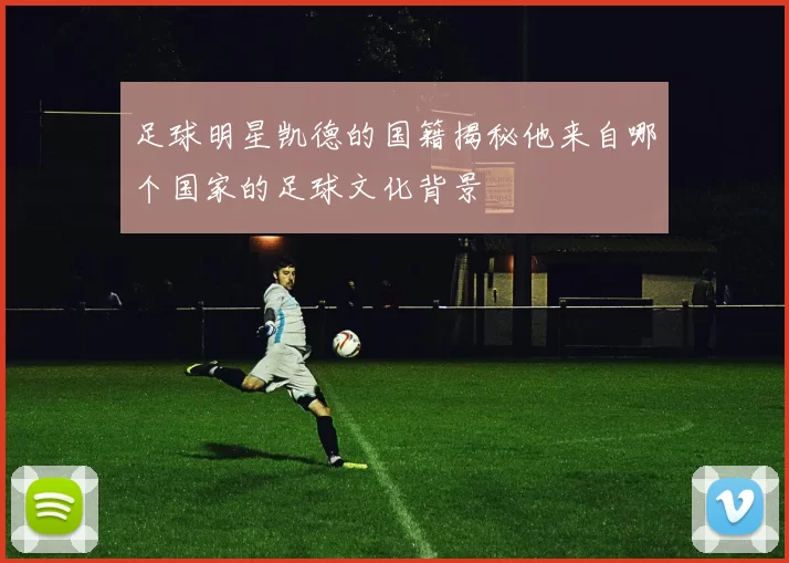 足球明星凯德的国籍揭秘他来自哪个国家的足球文化背景