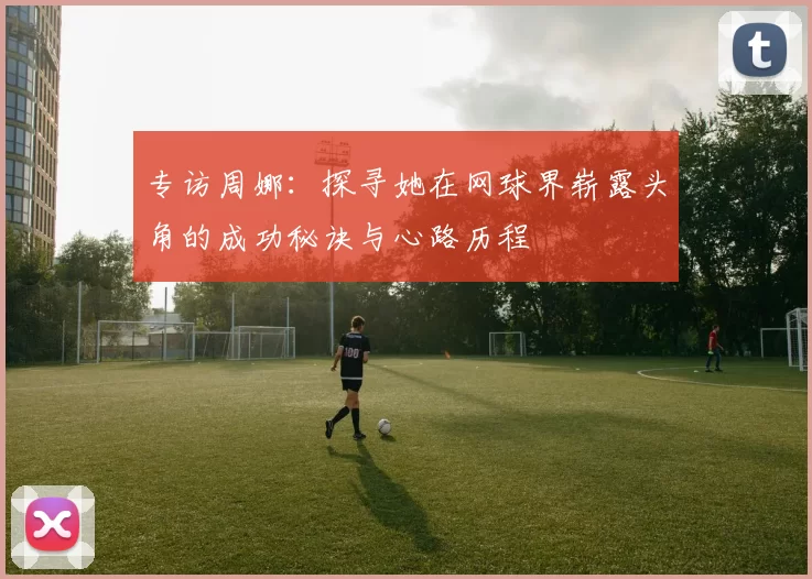 专访周娜：探寻她在网球界崭露头角的成功秘诀与心路历程
