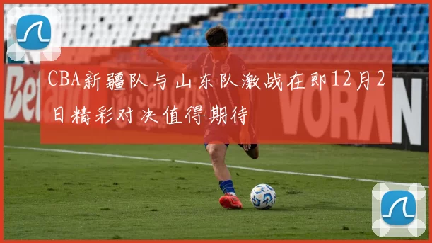 CBA新疆队与山东队激战在即12月2日精彩对决值得期待