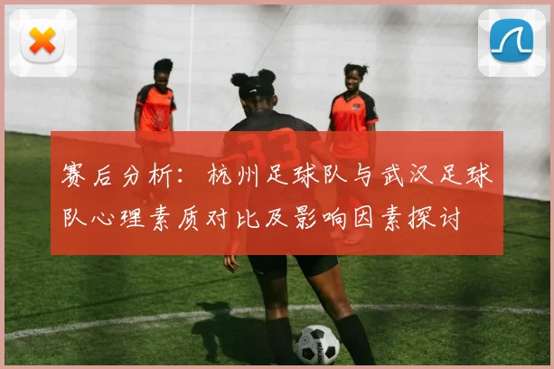 赛后分析：杭州足球队与武汉足球队心理素质对比及影响因素探讨