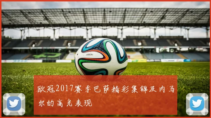 欧冠2017赛季巴萨精彩集锦及内马尔的高光表现