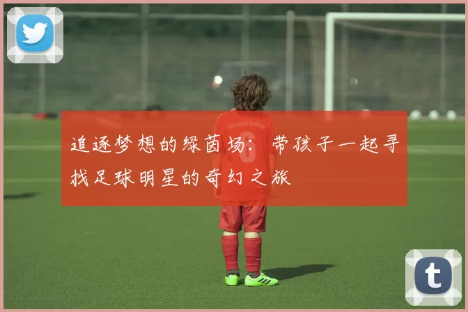 追逐梦想的绿茵场：带孩子一起寻找足球明星的奇幻之旅