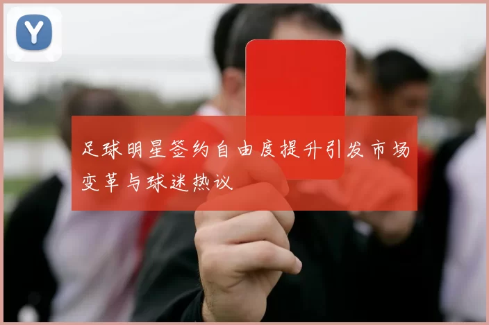 足球明星签约自由度提升引发市场变革与球迷热议