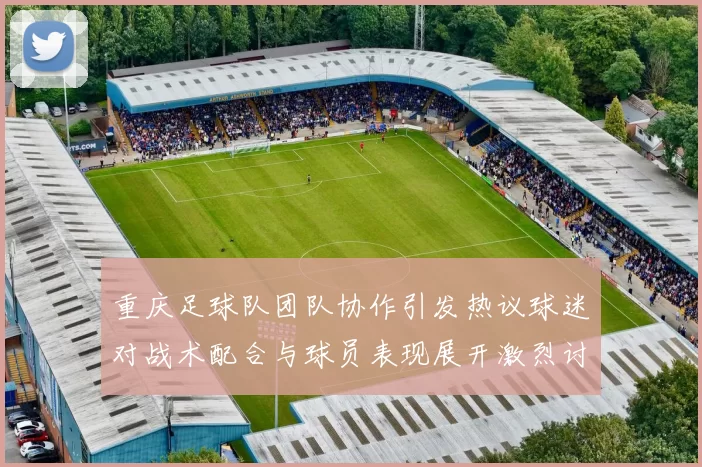 重庆足球队团队协作引发热议球迷对战术配合与球员表现展开激烈讨论