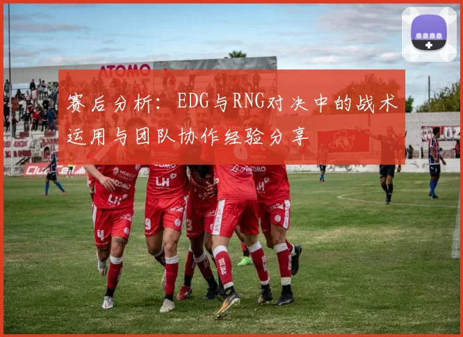 赛后分析：EDG与RNG对决中的战术运用与团队协作经验分享