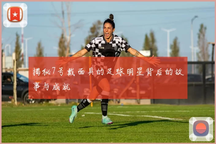 揭秘7号戴面具的足球明星背后的故事与成就