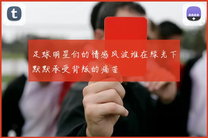 足球明星们的情感风波谁在绿光下默默承受背叛的痛苦