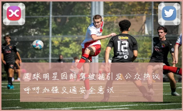 足球明星因醉驾被捕引发公众热议呼吁加强交通安全意识