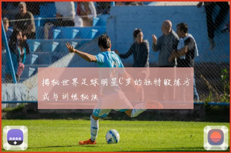 揭秘世界足球明星C罗的独特锻炼方式与训练秘诀
