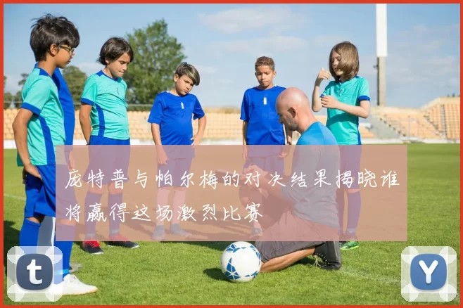 庞特普与帕尔梅的对决结果揭晓谁将赢得这场激烈比赛