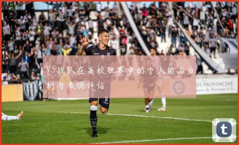 V5战队在高校联赛中的个人能力分析与表现评估