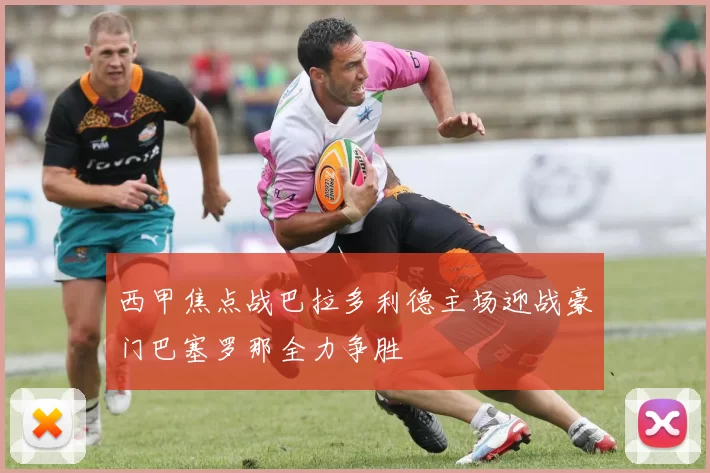 西甲焦点战巴拉多利德主场迎战豪门巴塞罗那全力争胜