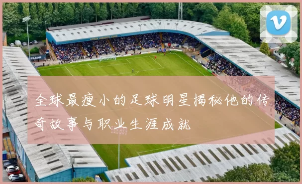 全球最瘦小的足球明星揭秘他的传奇故事与职业生涯成就