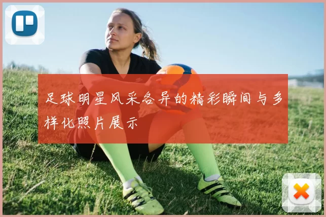 足球明星风采各异的精彩瞬间与多样化照片展示