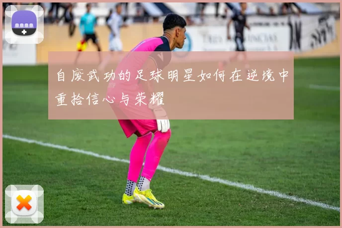 自废武功的足球明星如何在逆境中重拾信心与荣耀