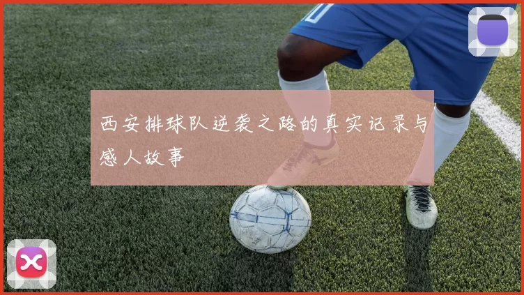 西安排球队逆袭之路的真实记录与感人故事