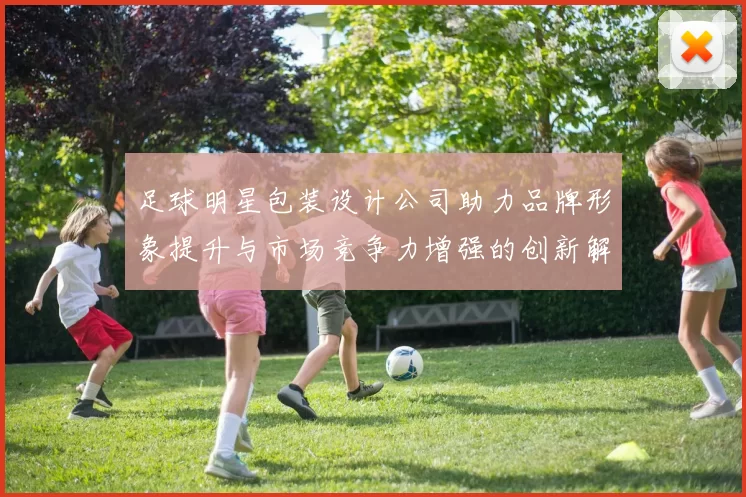 足球明星包装设计公司助力品牌形象提升与市场竞争力增强的创新解决方案