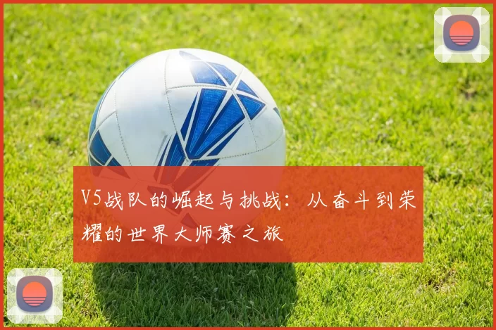 V5战队的崛起与挑战：从奋斗到荣耀的世界大师赛之旅