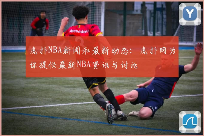 虎扑NBA新闻和最新动态：虎扑网为你提供最新NBA资讯与讨论