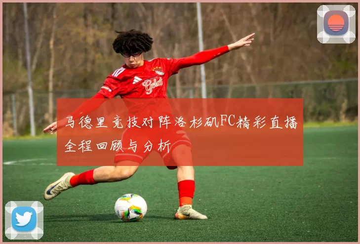 马德里竞技对阵洛杉矶FC精彩直播全程回顾与分析