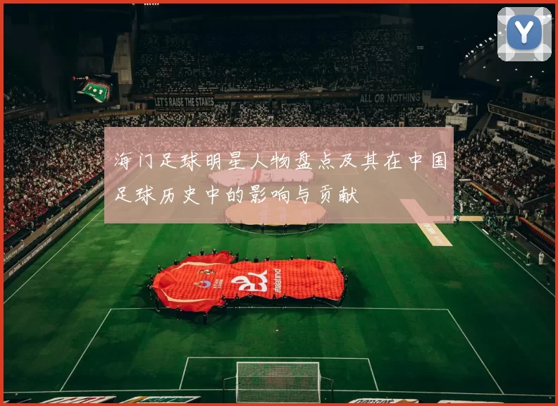 海门足球明星人物盘点及其在中国足球历史中的影响与贡献