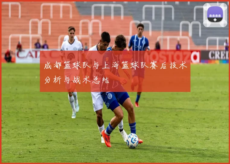 成都篮球队与上海篮球队赛后技术分析与战术总结