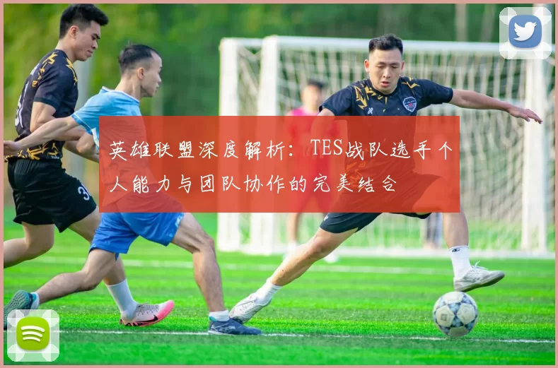 英雄联盟深度解析：TES战队选手个人能力与团队协作的完美结合