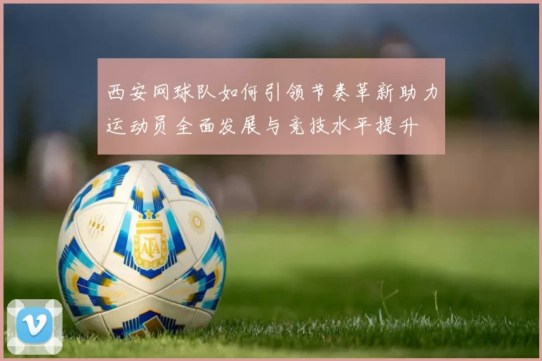 西安网球队如何引领节奏革新助力运动员全面发展与竞技水平提升