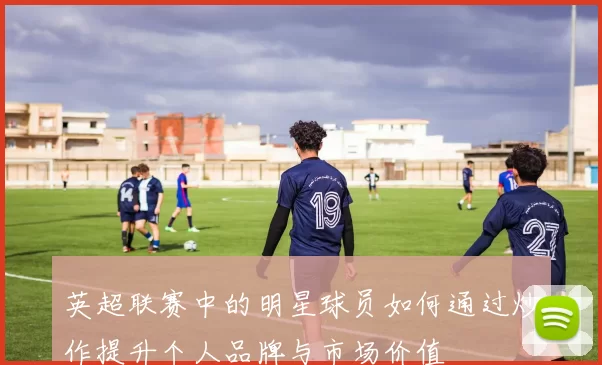 英超联赛中的明星球员如何通过炒作提升个人品牌与市场价值