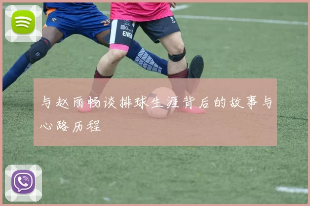 与赵丽畅谈排球生涯背后的故事与心路历程