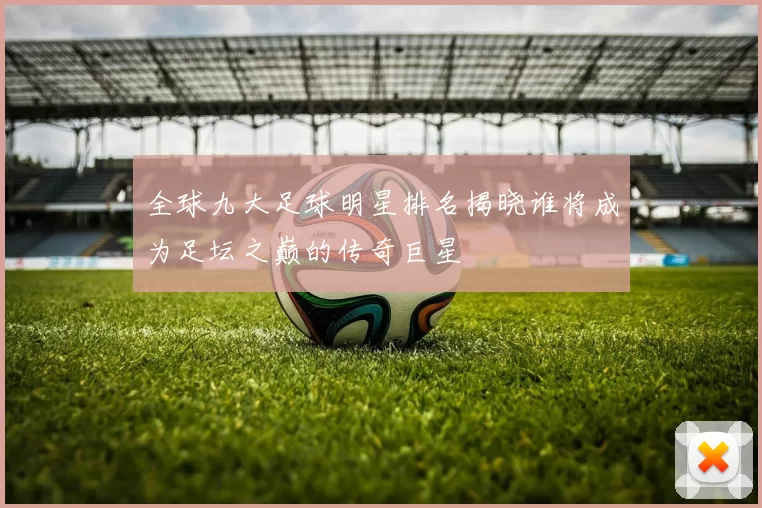 全球九大足球明星排名揭晓谁将成为足坛之巅的传奇巨星