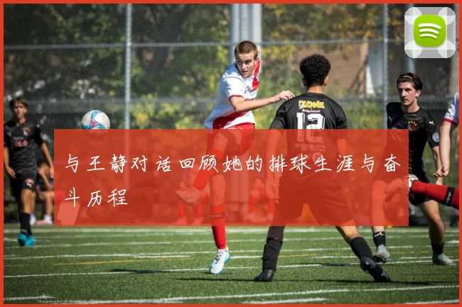 与王静对话回顾她的排球生涯与奋斗历程