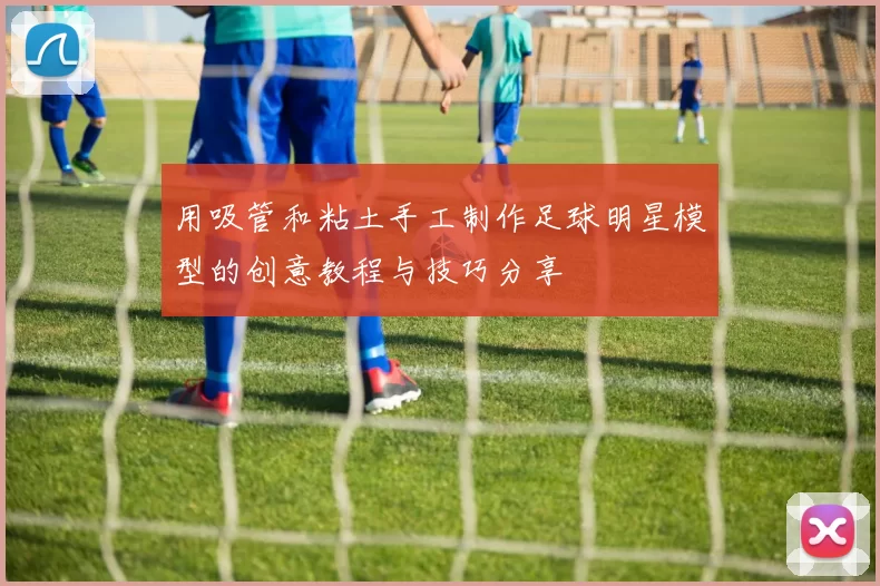 用吸管和粘土手工制作足球明星模型的创意教程与技巧分享