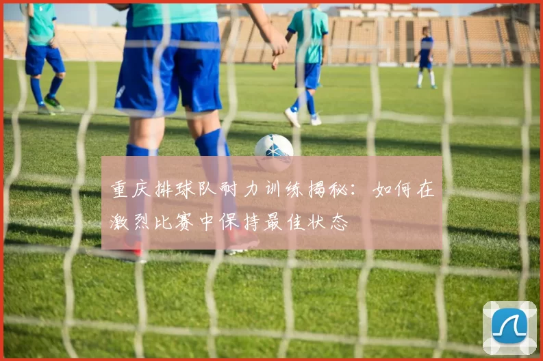 重庆排球队耐力训练揭秘：如何在激烈比赛中保持最佳状态