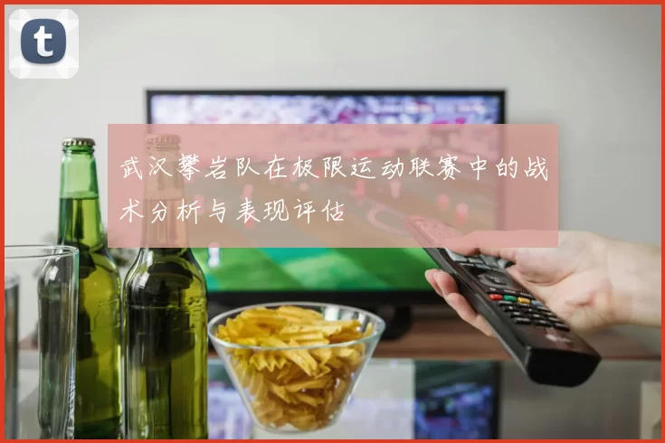 武汉攀岩队在极限运动联赛中的战术分析与表现评估