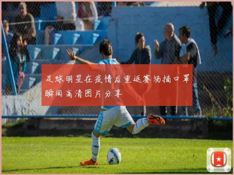 足球明星在疫情后重返赛场摘口罩瞬间高清图片分享