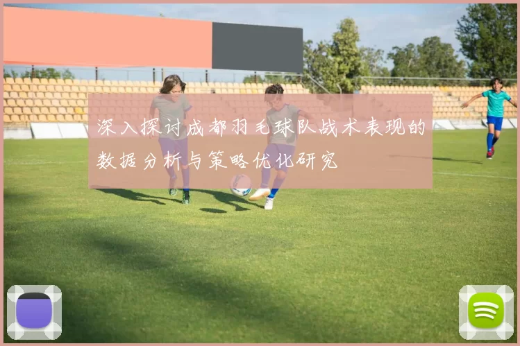 深入探讨成都羽毛球队战术表现的数据分析与策略优化研究