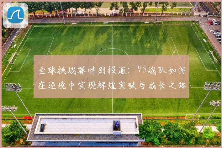 全球挑战赛特别报道：V5战队如何在逆境中实现辉煌突破与成长之路