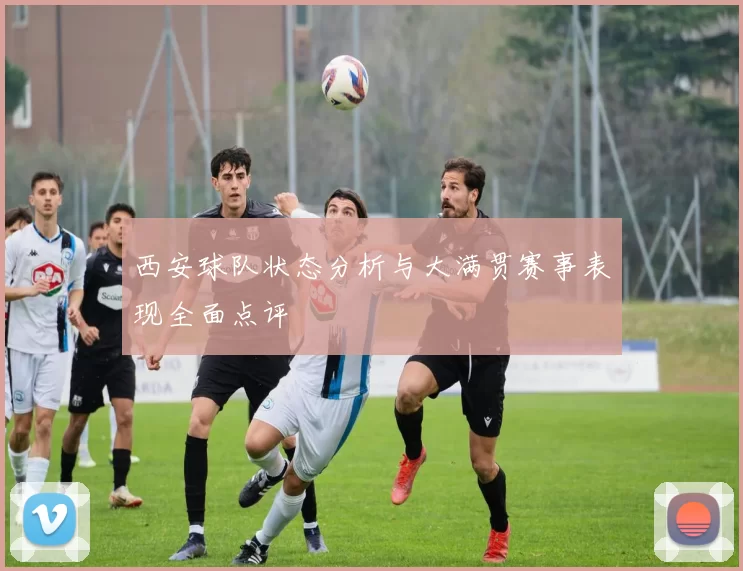 西安球队状态分析与大满贯赛事表现全面点评