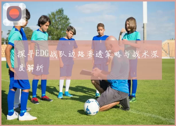 探寻EDG战队边路渗透策略与战术深度解析