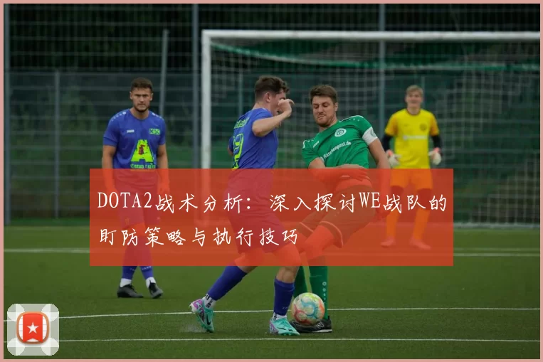DOTA2战术分析：深入探讨WE战队的盯防策略与执行技巧
