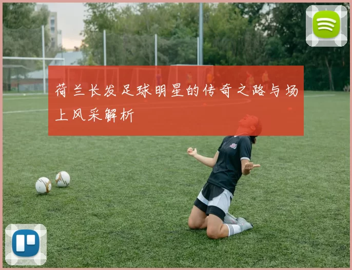 荷兰长发足球明星的传奇之路与场上风采解析