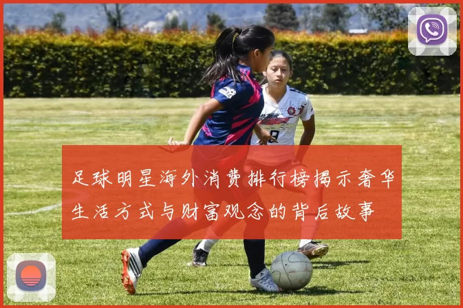 足球明星海外消费排行榜揭示奢华生活方式与财富观念的背后故事