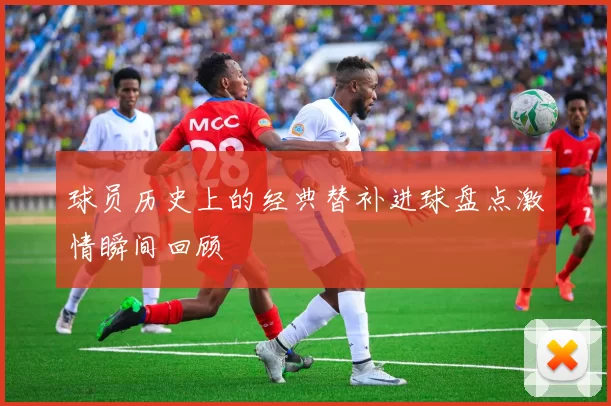 球员历史上的经典替补进球盘点激情瞬间回顾